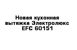 Новая кухонная вытяжка Электролюкс EFC 60151